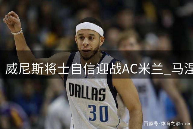 威尼斯将士自信迎战AC米兰 马涅罗力挺老东家重返意甲